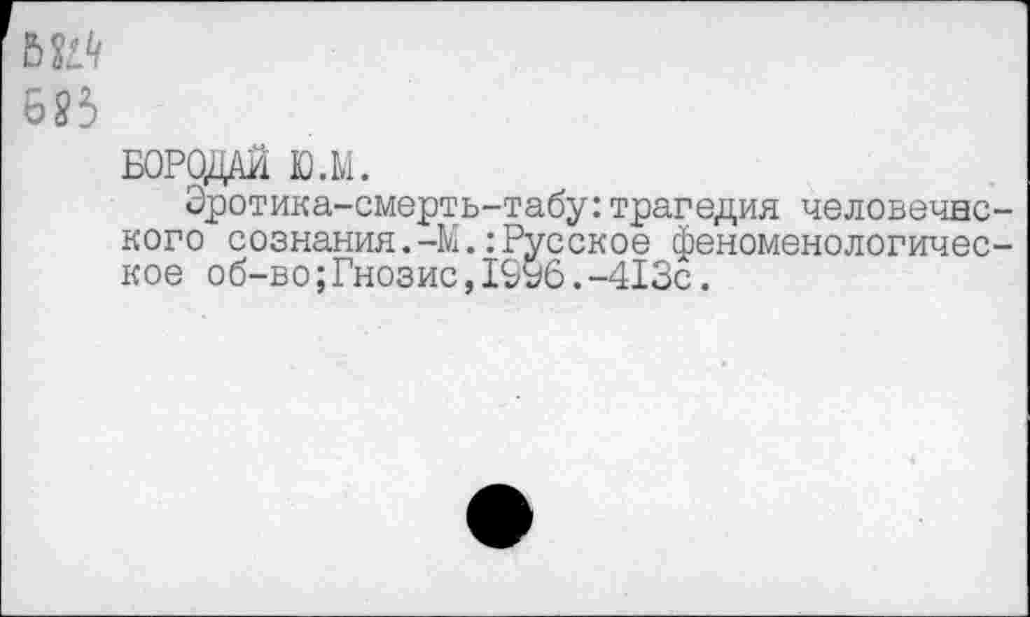 ﻿685
БОРОДАЙ Ю.М.
Эротика-смерть-табу:трагедия человечно кого сознания.-М.:Русское феноменологичес кое об-во;Гнозис,19у6.-413с.